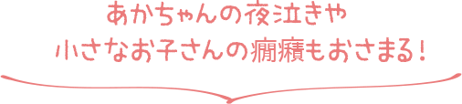 あかちゃんの夜泣きや　小さなお子さんの癇癪もおさまる！